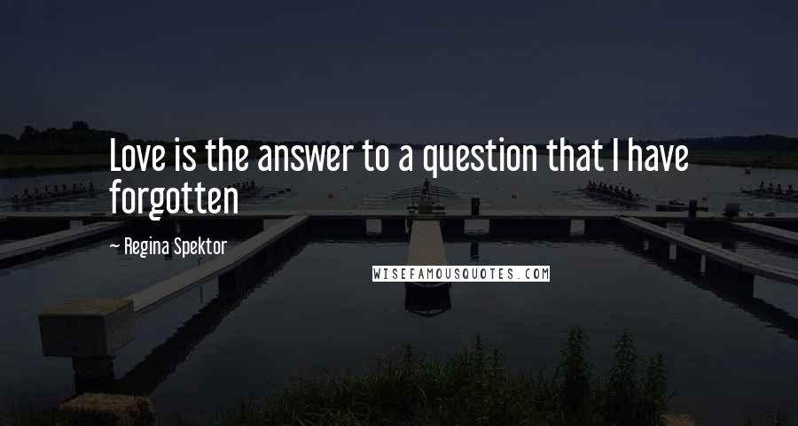 Regina Spektor Quotes: Love is the answer to a question that I have forgotten