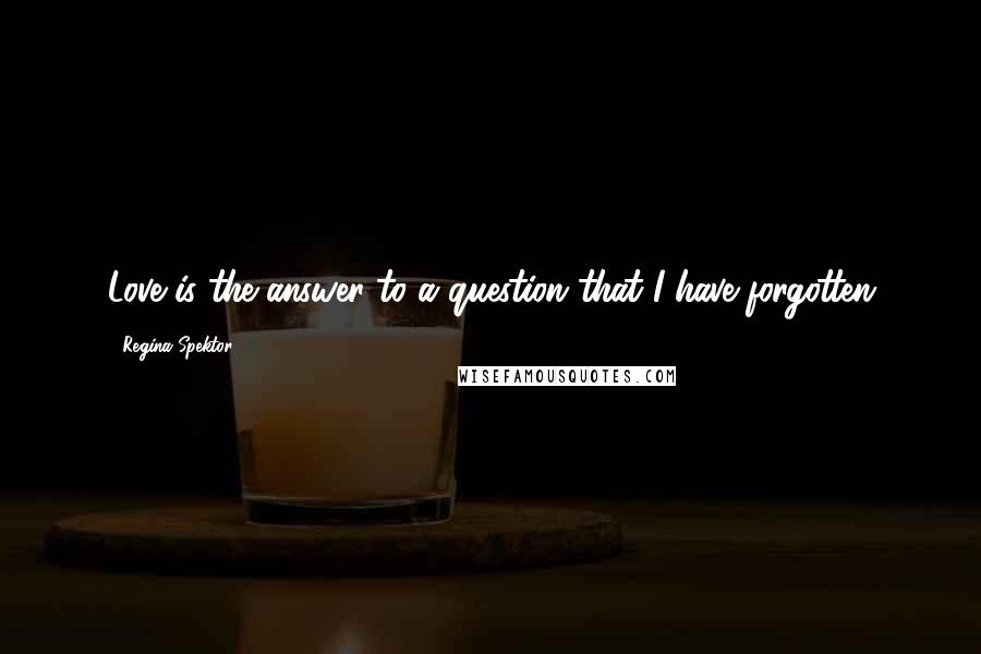 Regina Spektor Quotes: Love is the answer to a question that I have forgotten