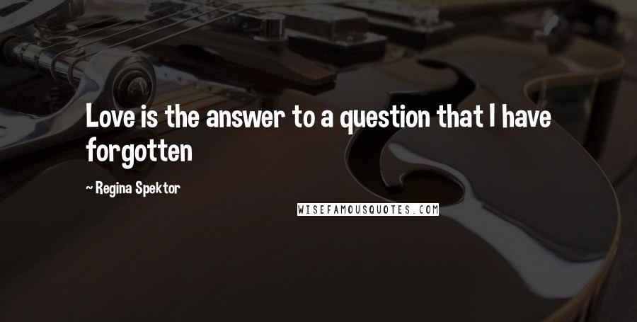 Regina Spektor Quotes: Love is the answer to a question that I have forgotten