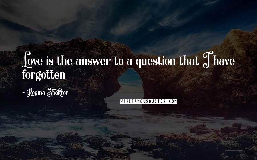 Regina Spektor Quotes: Love is the answer to a question that I have forgotten