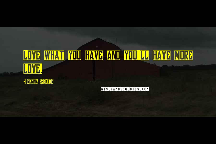 Regina Spektor Quotes: Love what you have and you'll have more love.