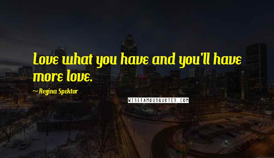 Regina Spektor Quotes: Love what you have and you'll have more love.
