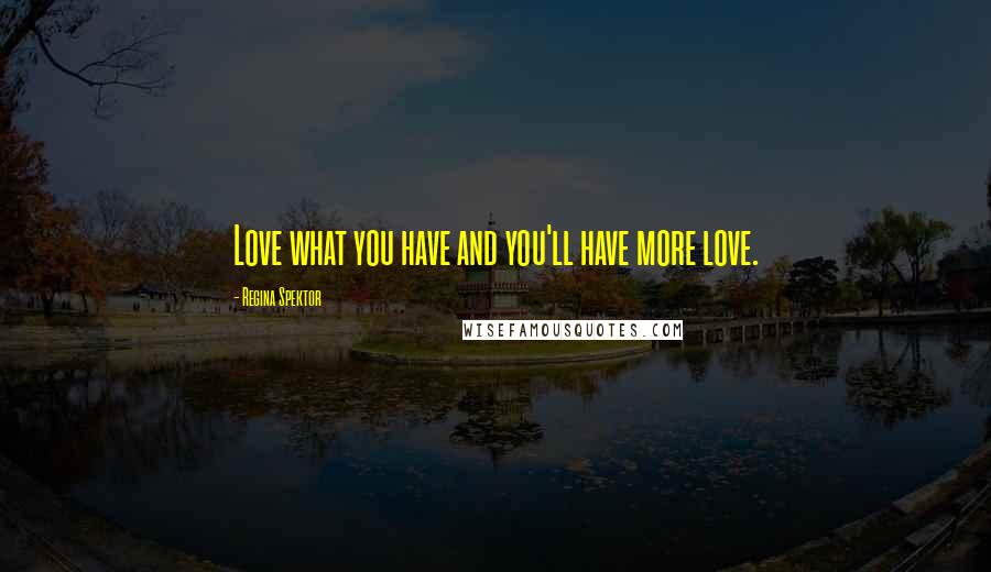 Regina Spektor Quotes: Love what you have and you'll have more love.