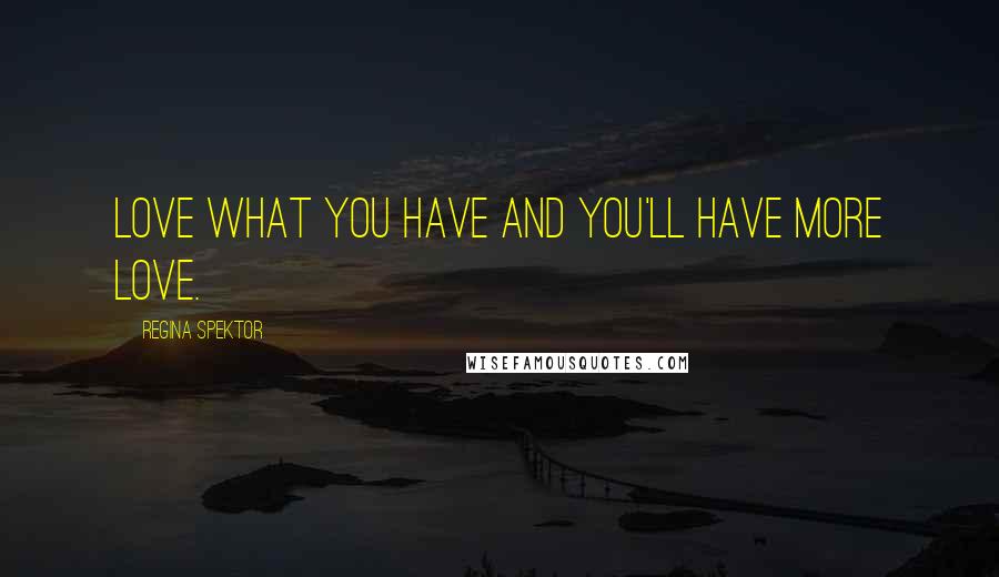 Regina Spektor Quotes: Love what you have and you'll have more love.