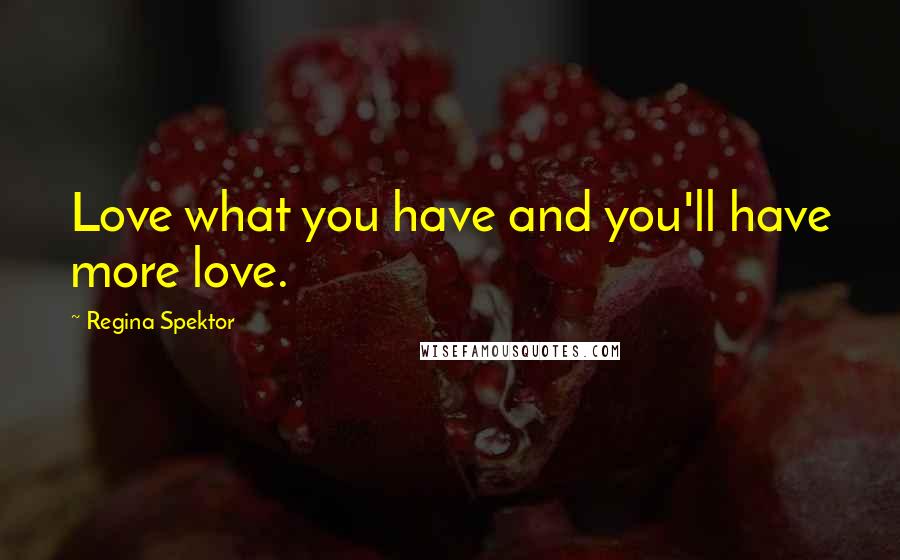 Regina Spektor Quotes: Love what you have and you'll have more love.