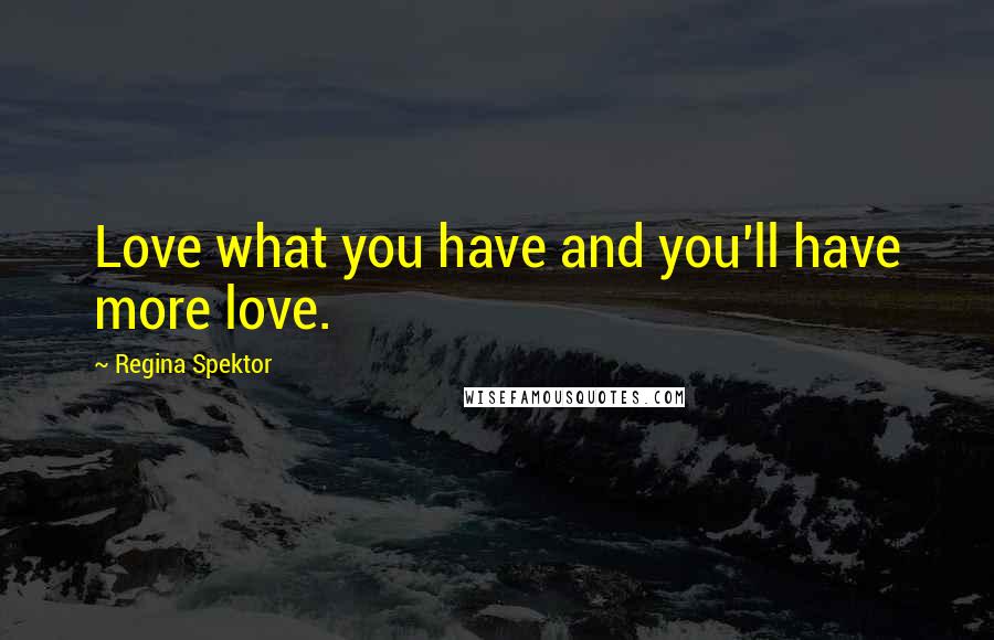 Regina Spektor Quotes: Love what you have and you'll have more love.
