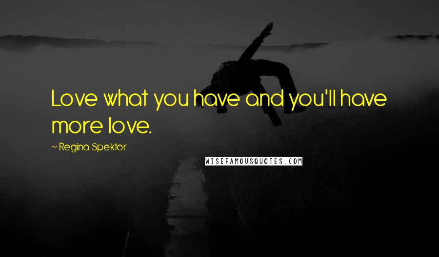 Regina Spektor Quotes: Love what you have and you'll have more love.