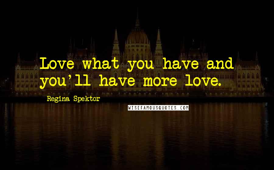 Regina Spektor Quotes: Love what you have and you'll have more love.