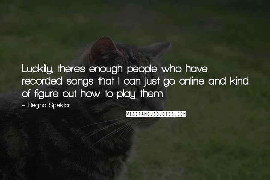 Regina Spektor Quotes: Luckily, there's enough people who have recorded songs that I can just go online and kind of figure out how to play them.
