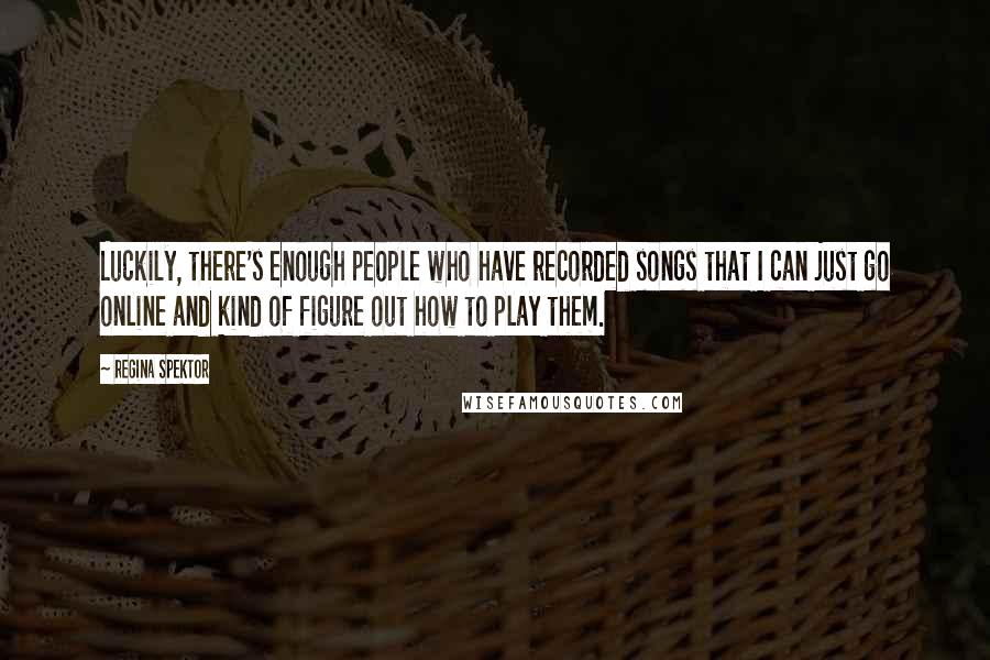 Regina Spektor Quotes: Luckily, there's enough people who have recorded songs that I can just go online and kind of figure out how to play them.