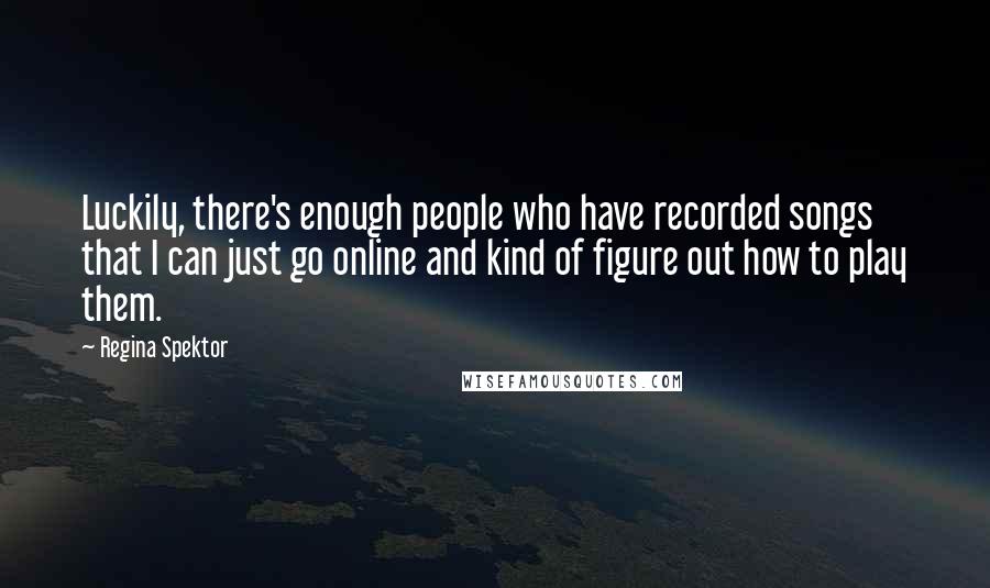 Regina Spektor Quotes: Luckily, there's enough people who have recorded songs that I can just go online and kind of figure out how to play them.