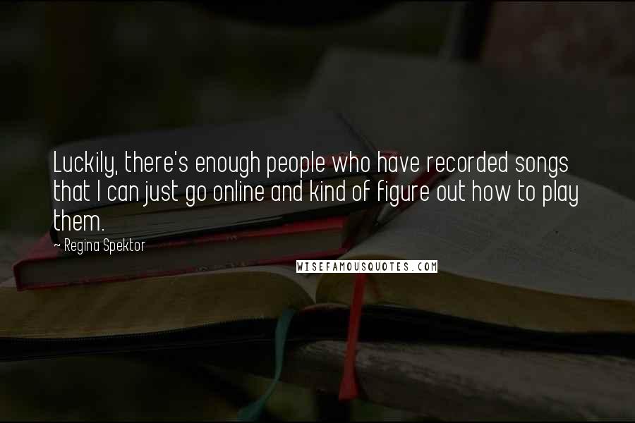 Regina Spektor Quotes: Luckily, there's enough people who have recorded songs that I can just go online and kind of figure out how to play them.