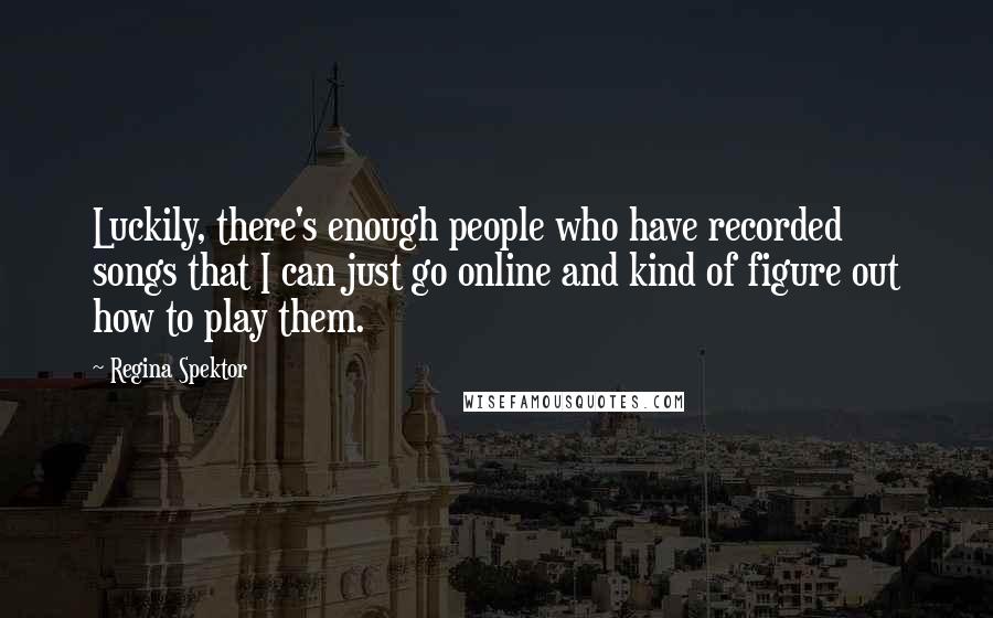Regina Spektor Quotes: Luckily, there's enough people who have recorded songs that I can just go online and kind of figure out how to play them.