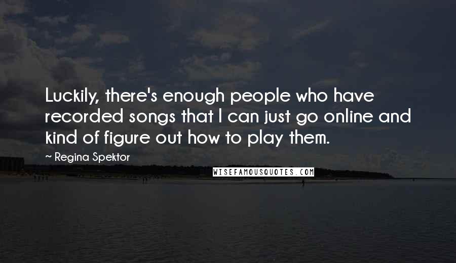 Regina Spektor Quotes: Luckily, there's enough people who have recorded songs that I can just go online and kind of figure out how to play them.