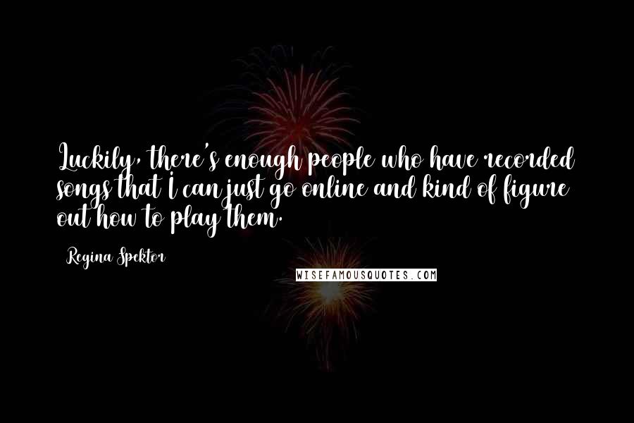 Regina Spektor Quotes: Luckily, there's enough people who have recorded songs that I can just go online and kind of figure out how to play them.