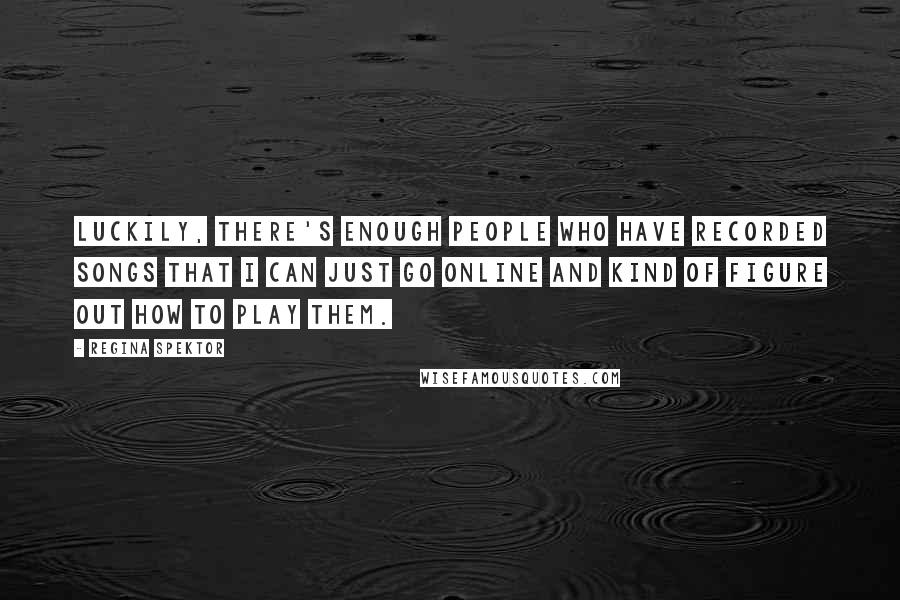 Regina Spektor Quotes: Luckily, there's enough people who have recorded songs that I can just go online and kind of figure out how to play them.