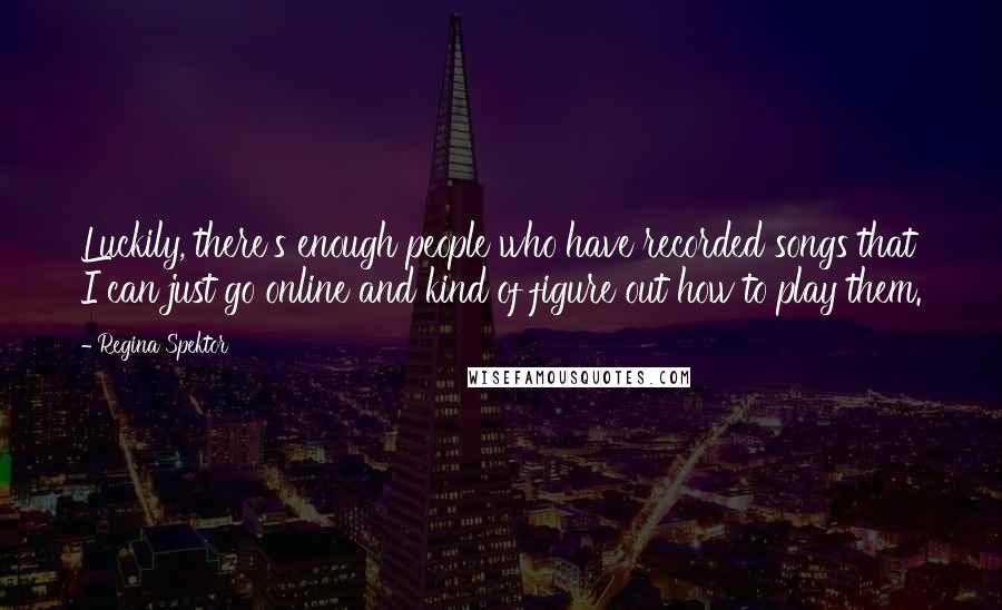 Regina Spektor Quotes: Luckily, there's enough people who have recorded songs that I can just go online and kind of figure out how to play them.