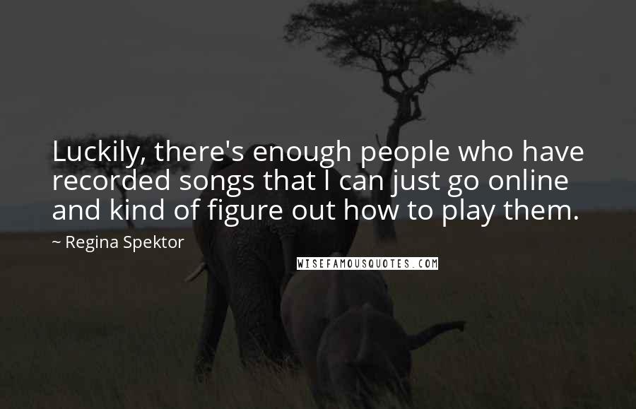 Regina Spektor Quotes: Luckily, there's enough people who have recorded songs that I can just go online and kind of figure out how to play them.