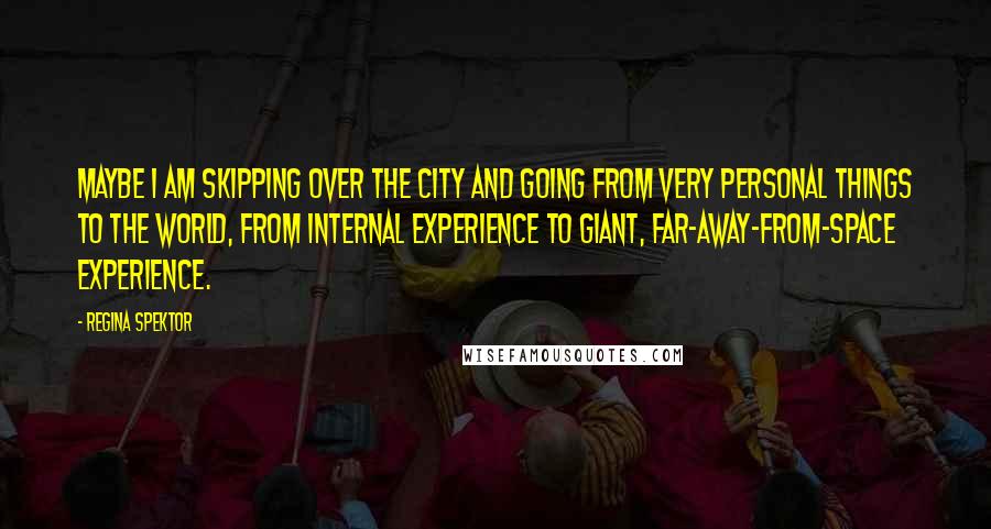 Regina Spektor Quotes: Maybe I am skipping over the city and going from very personal things to the world, from internal experience to giant, far-away-from-space experience.