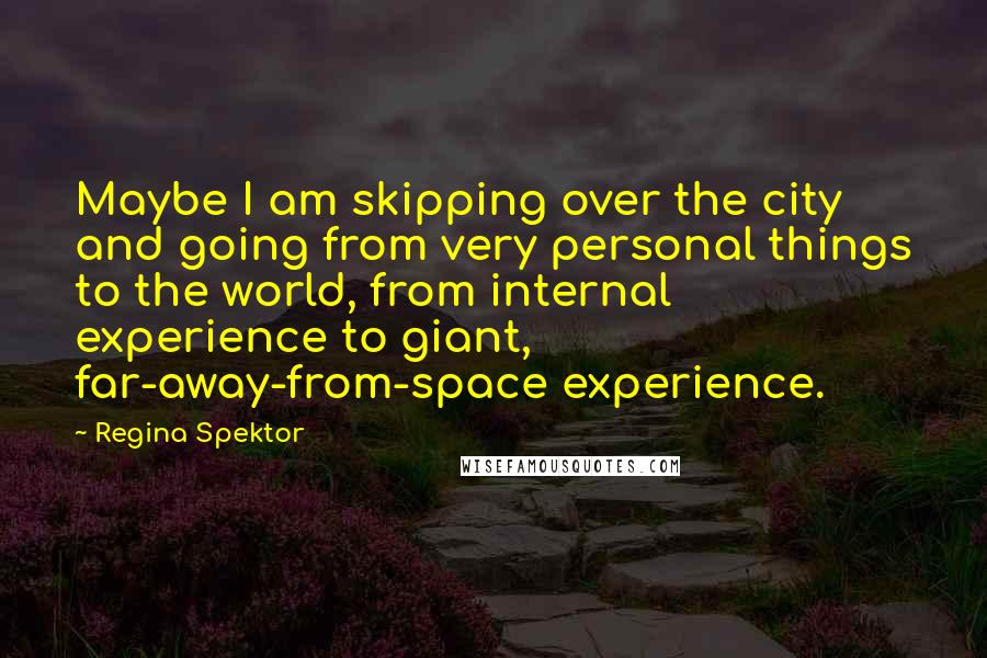 Regina Spektor Quotes: Maybe I am skipping over the city and going from very personal things to the world, from internal experience to giant, far-away-from-space experience.