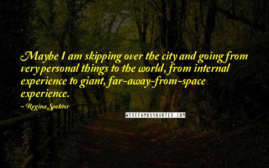 Regina Spektor Quotes: Maybe I am skipping over the city and going from very personal things to the world, from internal experience to giant, far-away-from-space experience.