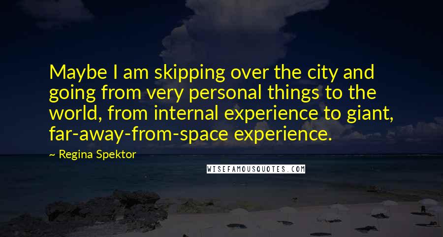 Regina Spektor Quotes: Maybe I am skipping over the city and going from very personal things to the world, from internal experience to giant, far-away-from-space experience.