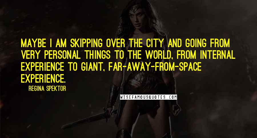 Regina Spektor Quotes: Maybe I am skipping over the city and going from very personal things to the world, from internal experience to giant, far-away-from-space experience.