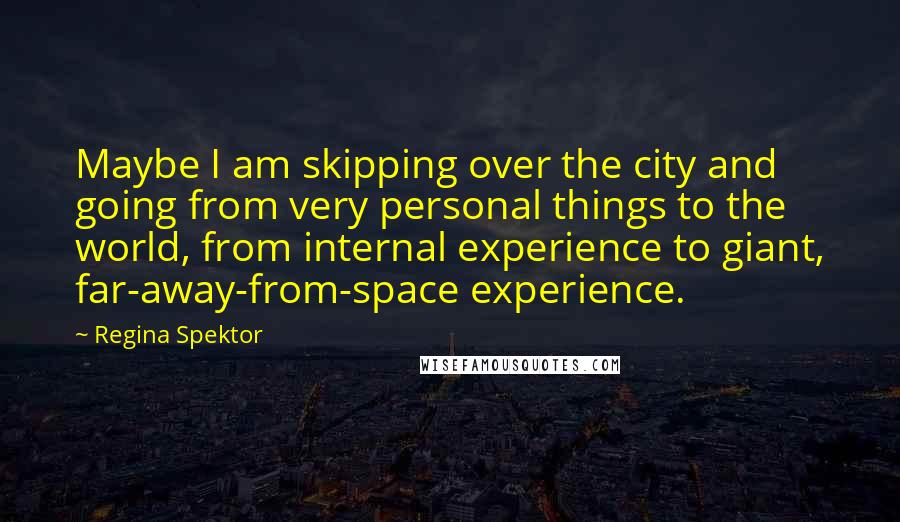 Regina Spektor Quotes: Maybe I am skipping over the city and going from very personal things to the world, from internal experience to giant, far-away-from-space experience.