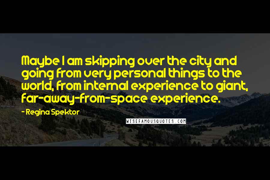 Regina Spektor Quotes: Maybe I am skipping over the city and going from very personal things to the world, from internal experience to giant, far-away-from-space experience.