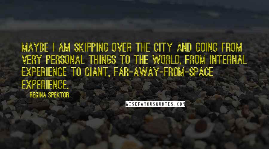 Regina Spektor Quotes: Maybe I am skipping over the city and going from very personal things to the world, from internal experience to giant, far-away-from-space experience.