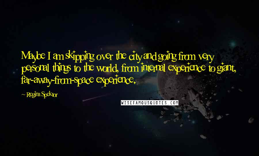 Regina Spektor Quotes: Maybe I am skipping over the city and going from very personal things to the world, from internal experience to giant, far-away-from-space experience.