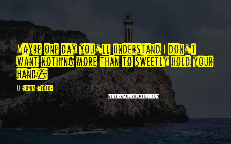 Regina Spektor Quotes: Maybe one day you'll understand I don't want nothing more than to sweetly hold your hand.