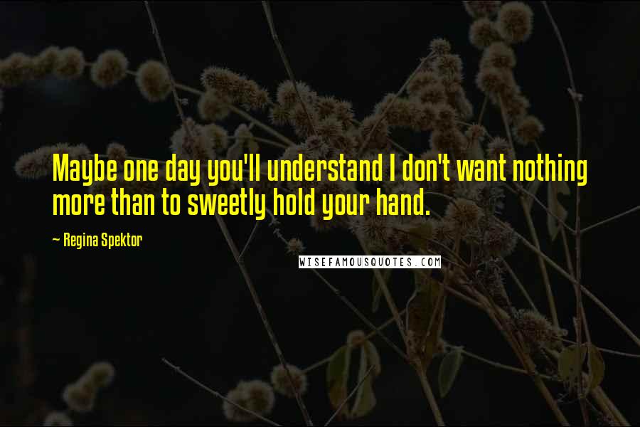 Regina Spektor Quotes: Maybe one day you'll understand I don't want nothing more than to sweetly hold your hand.