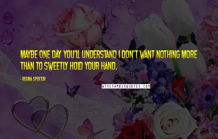 Regina Spektor Quotes: Maybe one day you'll understand I don't want nothing more than to sweetly hold your hand.