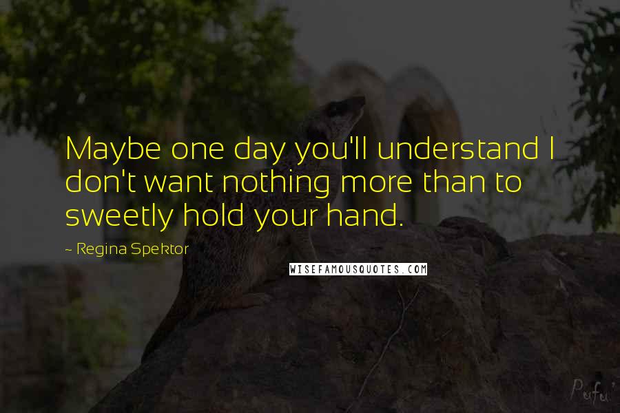 Regina Spektor Quotes: Maybe one day you'll understand I don't want nothing more than to sweetly hold your hand.