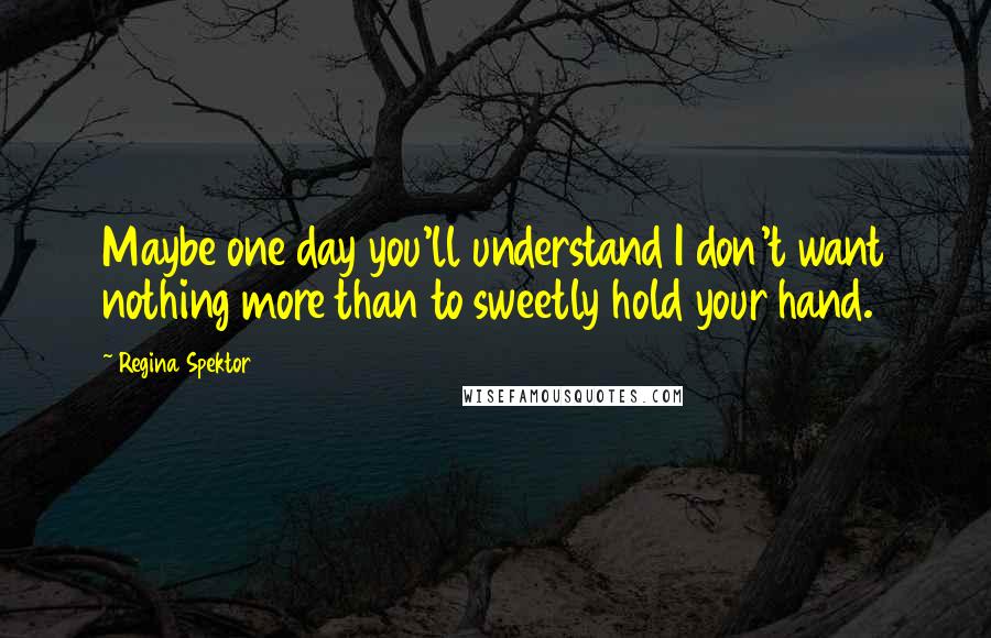 Regina Spektor Quotes: Maybe one day you'll understand I don't want nothing more than to sweetly hold your hand.