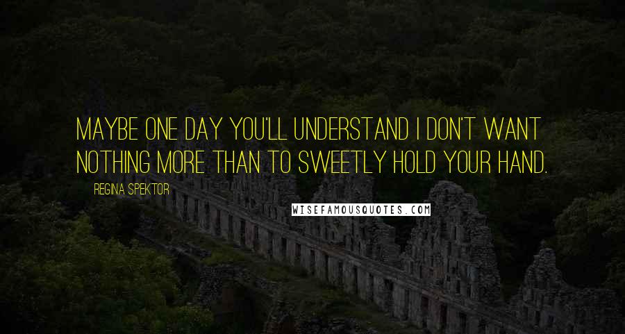 Regina Spektor Quotes: Maybe one day you'll understand I don't want nothing more than to sweetly hold your hand.