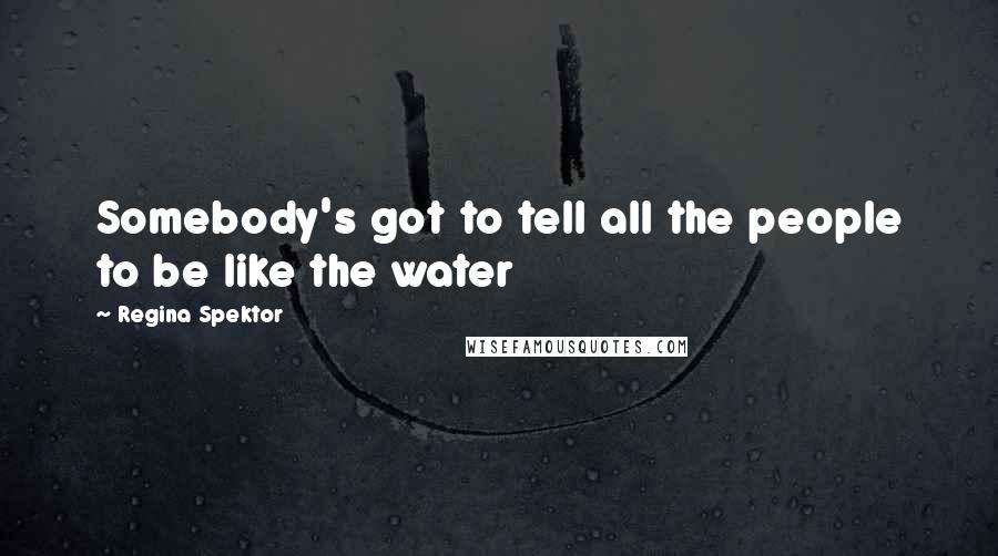 Regina Spektor Quotes: Somebody's got to tell all the people to be like the water