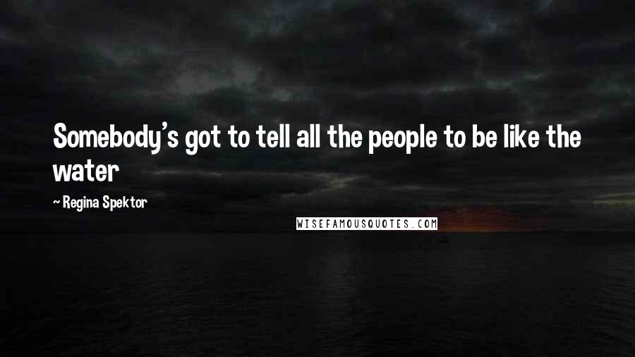 Regina Spektor Quotes: Somebody's got to tell all the people to be like the water