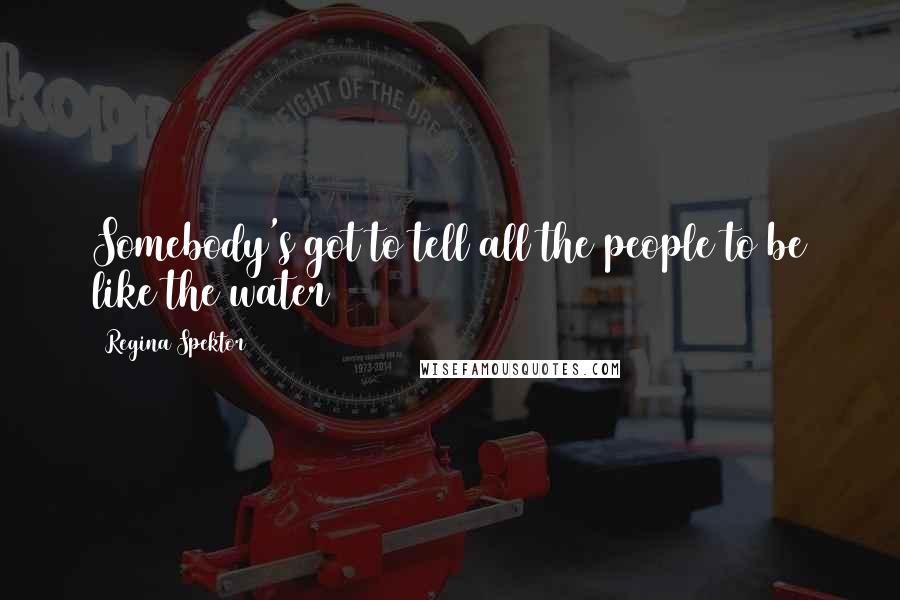 Regina Spektor Quotes: Somebody's got to tell all the people to be like the water