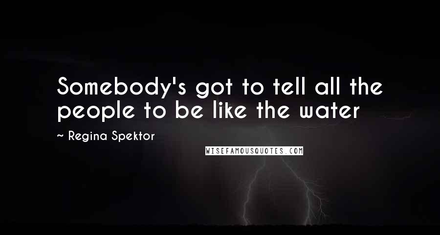 Regina Spektor Quotes: Somebody's got to tell all the people to be like the water