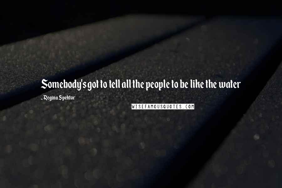 Regina Spektor Quotes: Somebody's got to tell all the people to be like the water