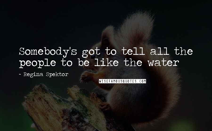 Regina Spektor Quotes: Somebody's got to tell all the people to be like the water