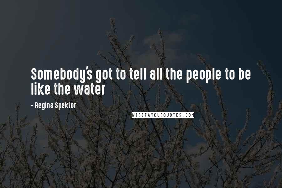 Regina Spektor Quotes: Somebody's got to tell all the people to be like the water