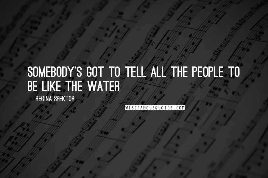 Regina Spektor Quotes: Somebody's got to tell all the people to be like the water