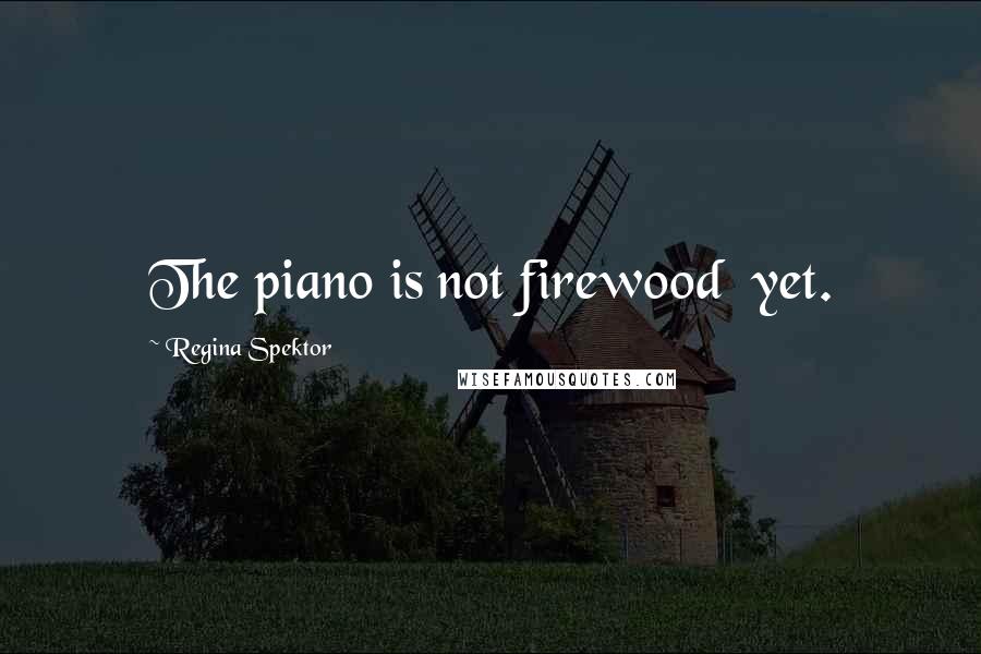 Regina Spektor Quotes: The piano is not firewood  yet.