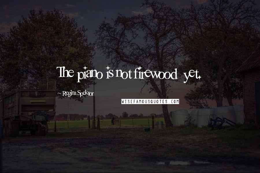 Regina Spektor Quotes: The piano is not firewood  yet.