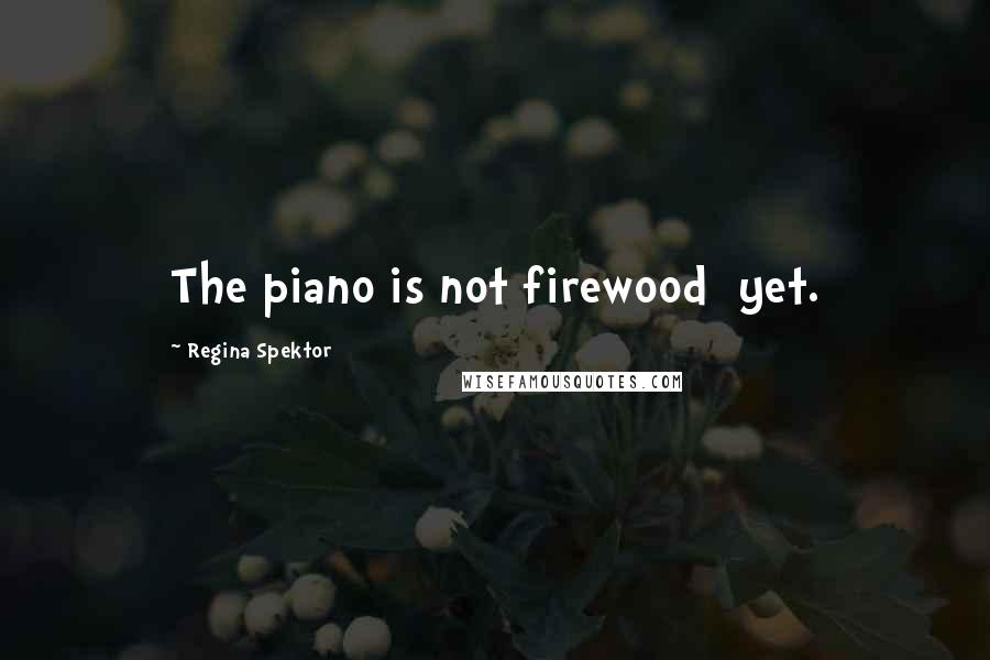 Regina Spektor Quotes: The piano is not firewood  yet.