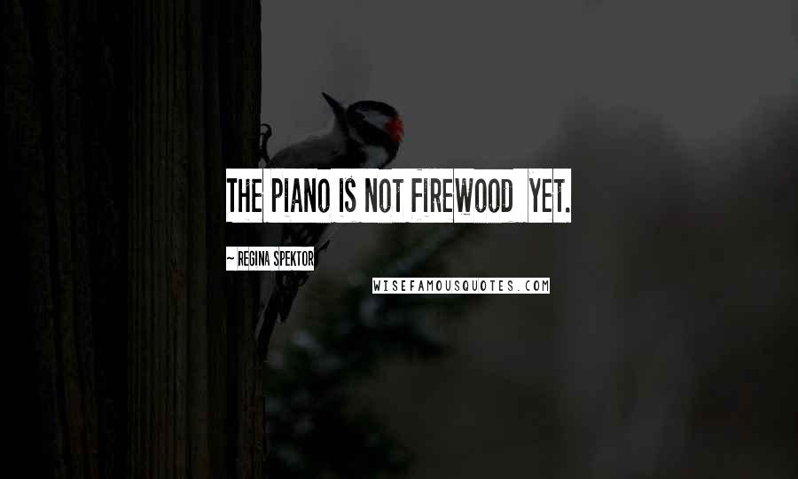 Regina Spektor Quotes: The piano is not firewood  yet.