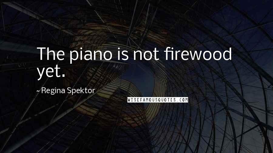 Regina Spektor Quotes: The piano is not firewood  yet.